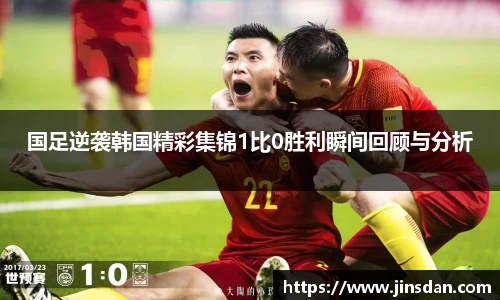 国足逆袭韩国精彩集锦1比0胜利瞬间回顾与分析