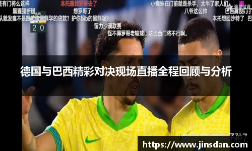 德国与巴西精彩对决现场直播全程回顾与分析