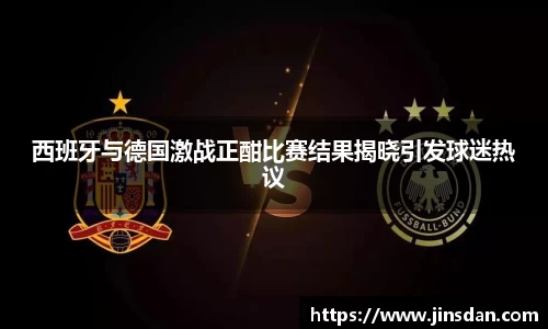 西班牙与德国激战正酣比赛结果揭晓引发球迷热议