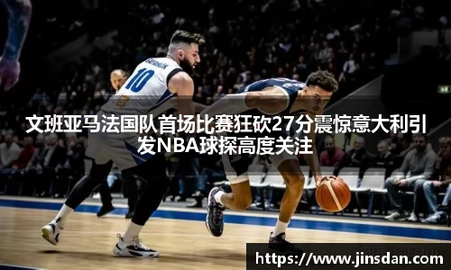文班亚马法国队首场比赛狂砍27分震惊意大利引发NBA球探高度关注