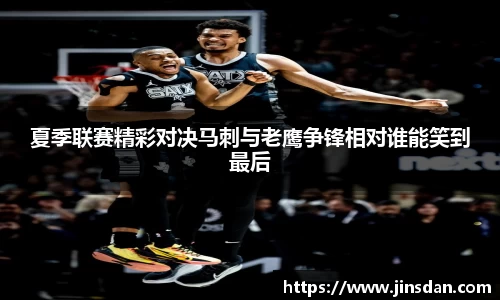 夏季联赛精彩对决马刺与老鹰争锋相对谁能笑到最后