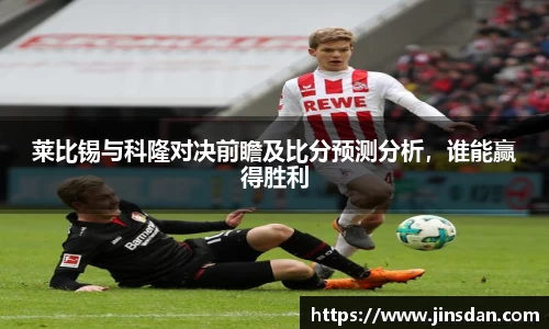 莱比锡与科隆对决前瞻及比分预测分析，谁能赢得胜利