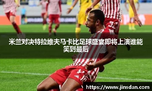 米兰对决特拉维夫马卡比足球盛宴即将上演谁能笑到最后