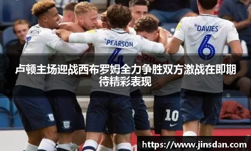 卢顿主场迎战西布罗姆全力争胜双方激战在即期待精彩表现