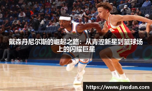 戴森丹尼尔斯的崛起之路：从青涩新星到篮球场上的闪耀巨星